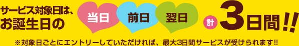 サービス対象日は、お誕生日の当日、前日、翌日計3日間！！