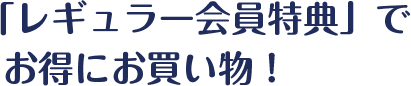 「レギュラー会員特典」でお得にお買いもの！
