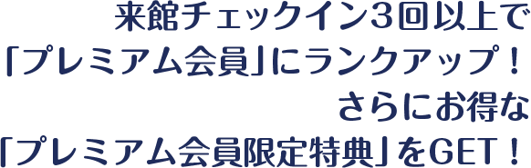 来館チェックイン3回以上で「プレミアム会員」にランクアップ！さらにお得な「プレミアム会員限定特典」をGET！