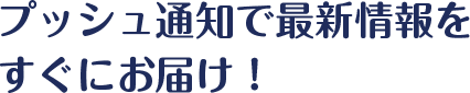 プッシュ通知で最新情報をすぐにお届け！