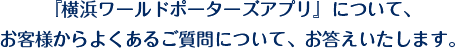 『横浜ワールドポーターズアプリ』について、お客様からよくあるご質問について、お答えいたします。