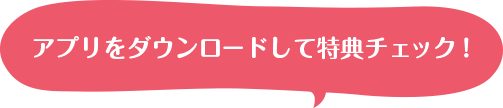 アプリをダウンロードして特典チェック！